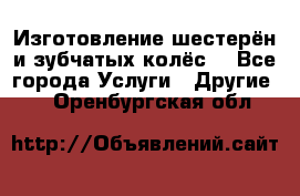 Изготовление шестерён и зубчатых колёс. - Все города Услуги » Другие   . Оренбургская обл.